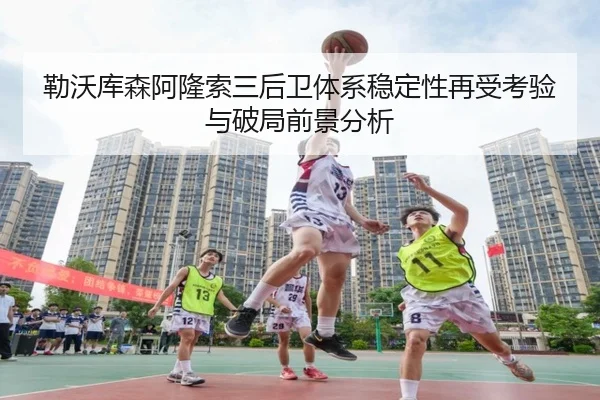 勒沃库森阿隆索三后卫体系稳定性再受考验与破局前景分析