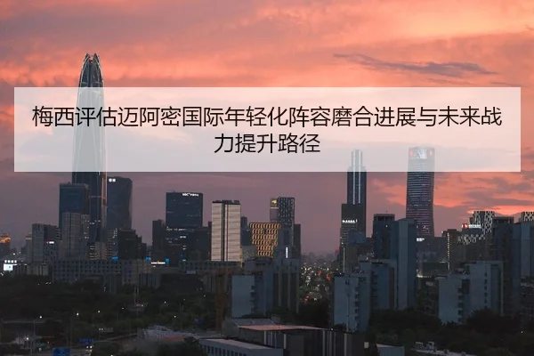 梅西评估迈阿密国际年轻化阵容磨合进展与未来战力提升路径