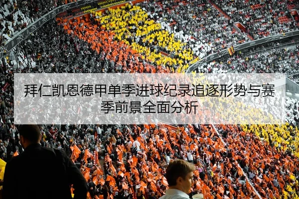 拜仁凯恩德甲单季进球纪录追逐形势与赛季前景全面分析