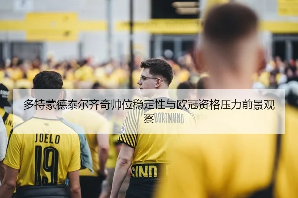 多特蒙德泰尔齐奇帅位稳定性与欧冠资格压力前景观察