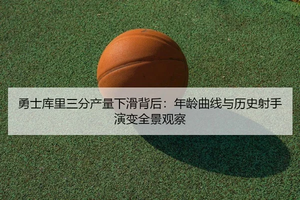 勇士库里三分产量下滑背后：年龄曲线与历史射手演变全景观察
