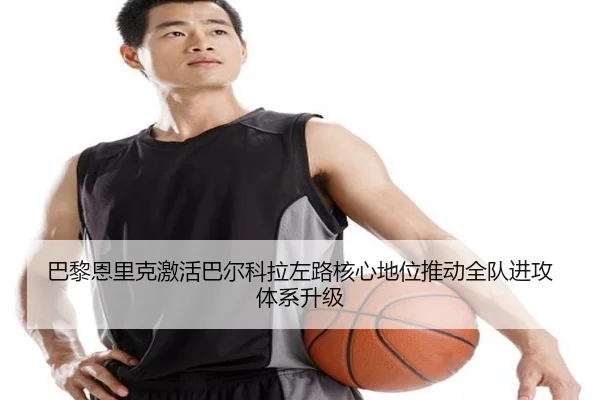 巴黎恩里克激活巴尔科拉左路核心地位推动全队进攻体系升级