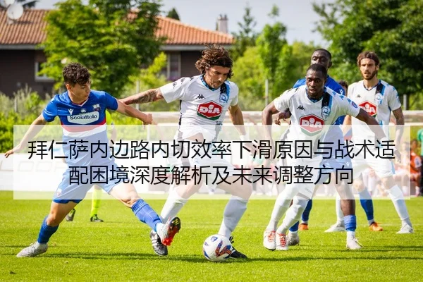 拜仁萨内边路内切效率下滑原因与战术适配困境深度解析及未来调整方向