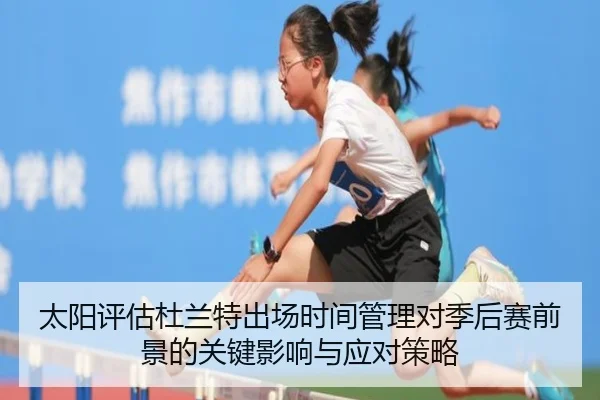 太阳评估杜兰特出场时间管理对季后赛前景的关键影响与应对策略
