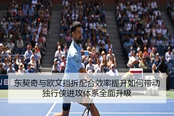 东契奇与欧文挡拆配合效率提升如何带动独行侠进攻体系全面升级