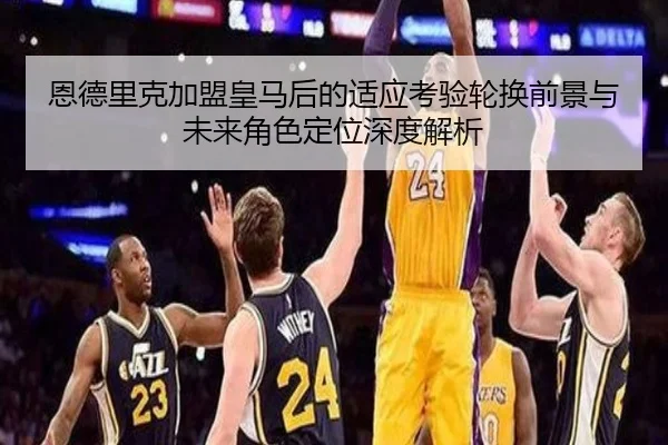 恩德里克加盟皇马后的适应考验轮换前景与未来角色定位深度解析