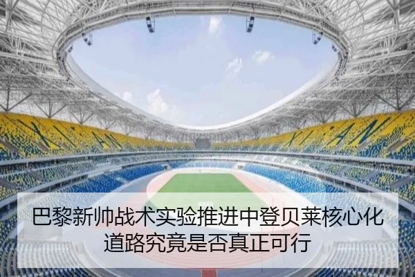 巴黎新帅战术实验推进中登贝莱核心化道路究竟是否真正可行