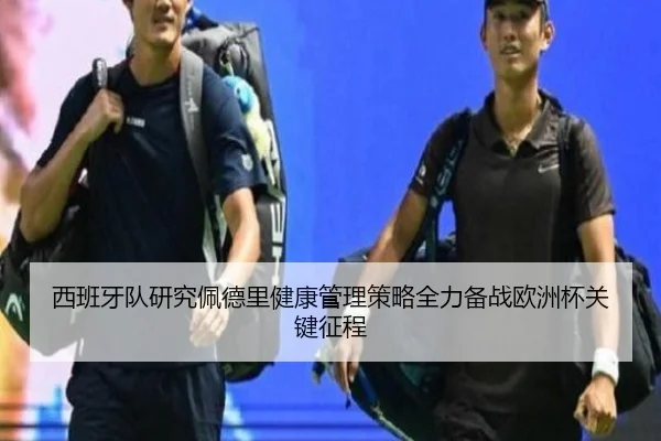 西班牙队研究佩德里健康管理策略全力备战欧洲杯关键征程