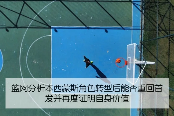 篮网分析本西蒙斯角色转型后能否重回首发并再度证明自身价值