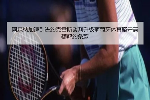 阿森纳加速引进约克雷斯谈判升级葡萄牙体育坚守高额解约条款
