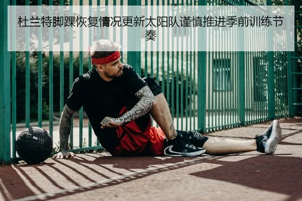 杜兰特脚踝恢复情况更新太阳队谨慎推进季前训练节奏